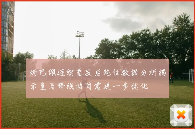 姆巴佩连续首发后跑位数据分析揭示皇马锋线协同需进一步优化