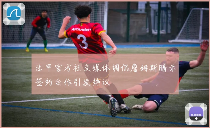 法甲官方社交媒体调侃詹姆斯暗示签约合作引发热议