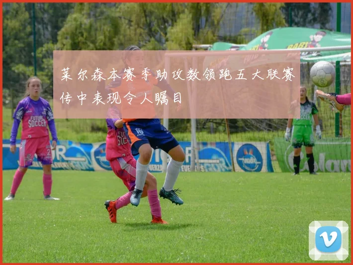 莱尔森本赛季助攻数领跑五大联赛传中表现令人瞩目