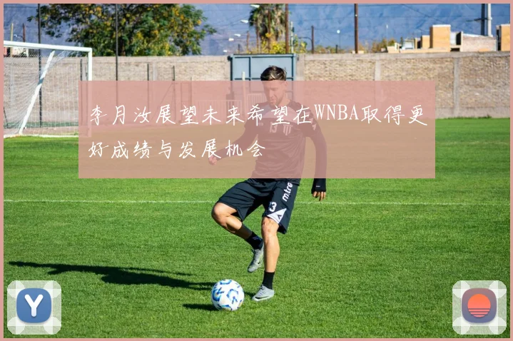 李月汝展望未来希望在WNBA取得更好成绩与发展机会