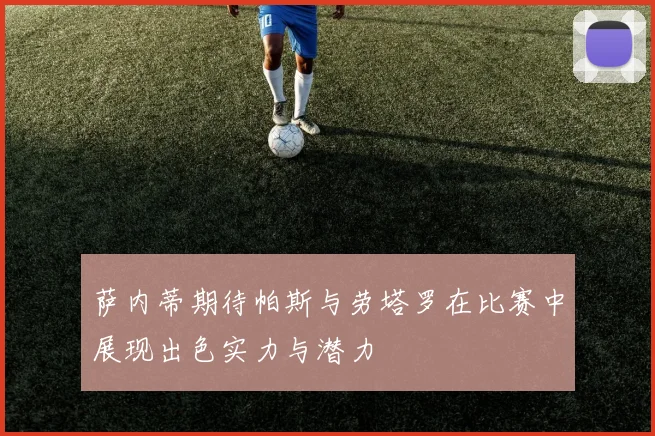 萨内蒂期待帕斯与劳塔罗在比赛中展现出色实力与潜力