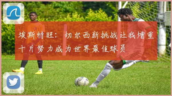 埃斯特旺：切尔西新挑战让我增重十斤努力成为世界最佳球员