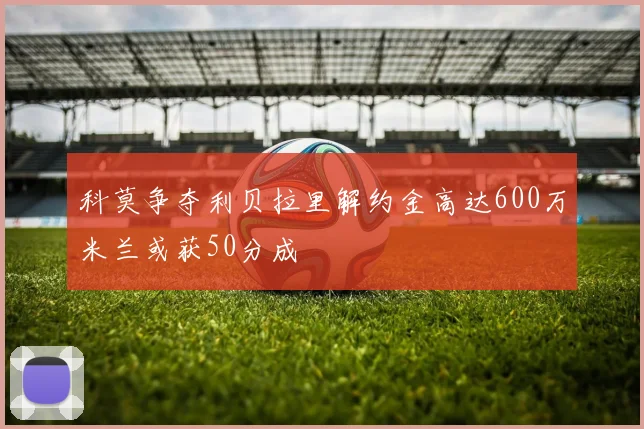 科莫争夺利贝拉里解约金高达600万米兰或获50分成