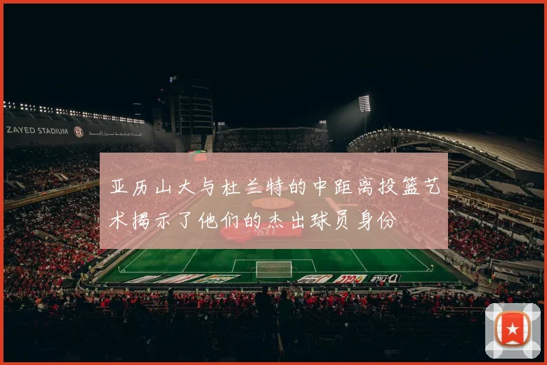 亚历山大与杜兰特的中距离投篮艺术揭示了他们的杰出球员身份