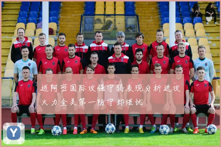 迈阿密国际攻强守弱表现分析进攻火力全美第一防守却堪忧