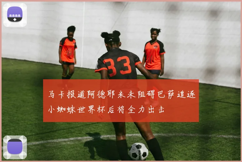 马卡报道阿德耶米未阻碍巴萨追逐小蜘蛛世界杯后将全力出击