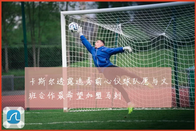 卡斯尔透露选秀前心仪球队愿与文班合作最希望加盟马刺