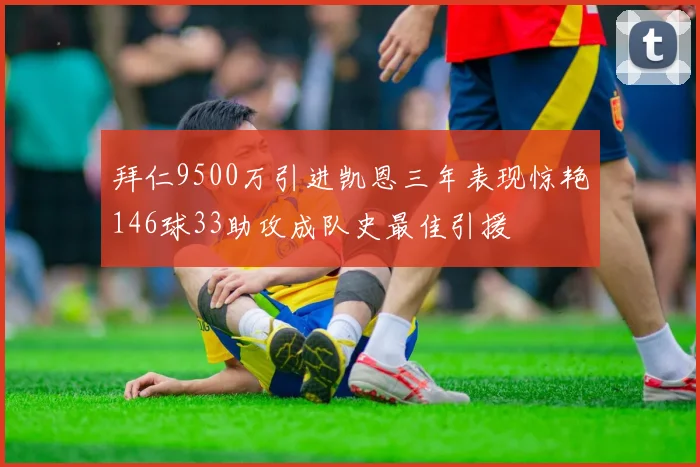 拜仁9500万引进凯恩三年表现惊艳146球33助攻成队史最佳引援