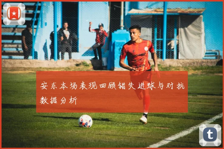 安东本场表现回顾错失进球与对抗数据分析