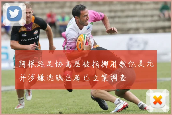 阿根廷足协高层被指挪用数亿美元并涉嫌洗钱当局已立案调查