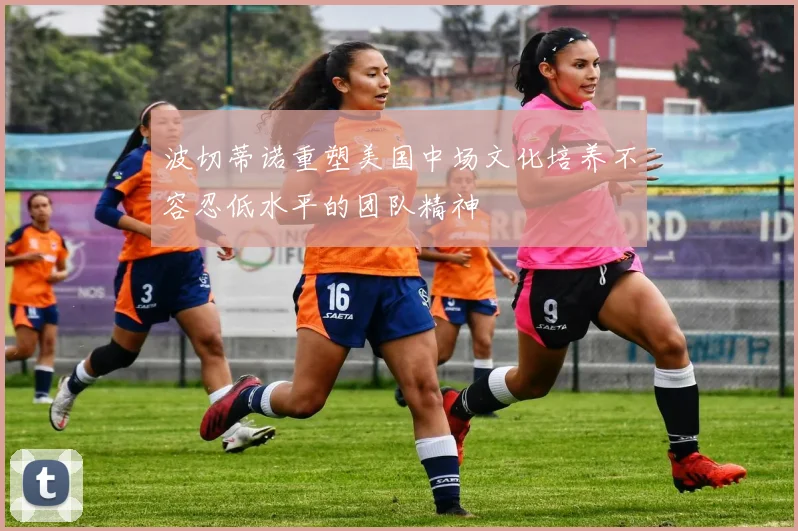 波切蒂诺重塑美国中场文化培养不容忍低水平的团队精神