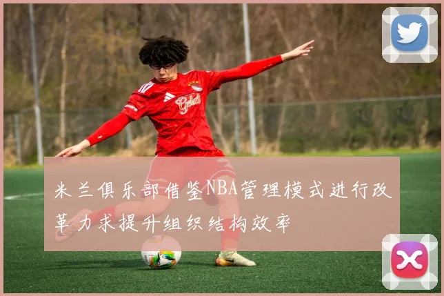 米兰俱乐部借鉴NBA管理模式进行改革力求提升组织结构效率