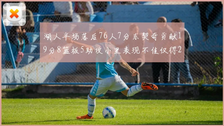 湖人半场落后76人7分东契奇贡献19分8篮板5助攻小里表现不佳仅得2分