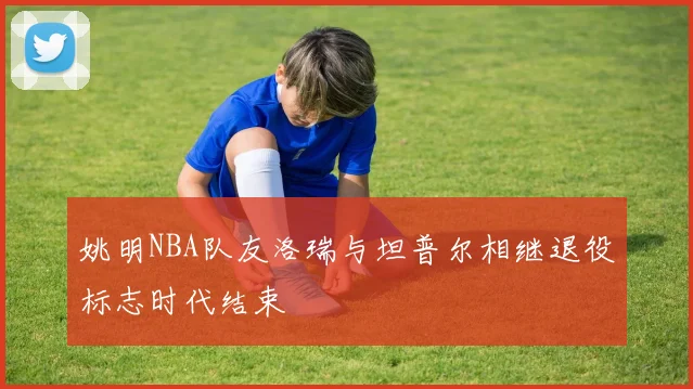 姚明NBA队友洛瑞与坦普尔相继退役标志时代结束