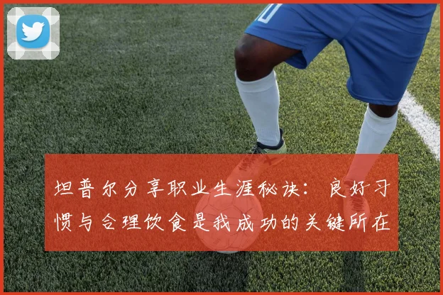坦普尔分享职业生涯秘诀：良好习惯与合理饮食是我成功的关键所在