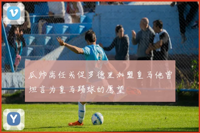 瓜帅离任或促罗德里加盟皇马他曾坦言为皇马踢球的愿望