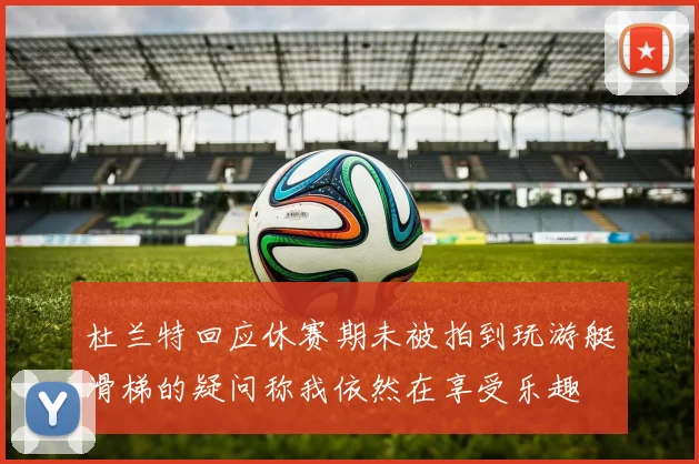 杜兰特回应休赛期未被拍到玩游艇滑梯的疑问称我依然在享受乐趣