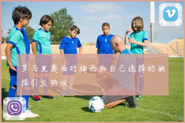 罗马里奥面对梅西和自己选择的抉择引发热议