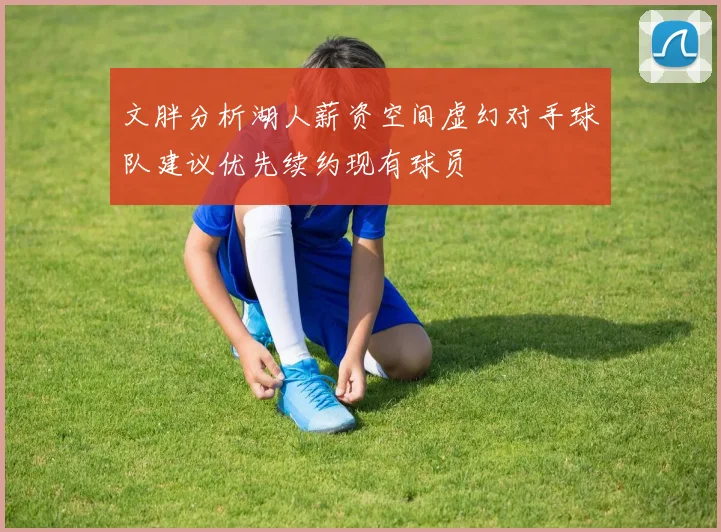 文胖分析湖人薪资空间虚幻对手球队建议优先续约现有球员
