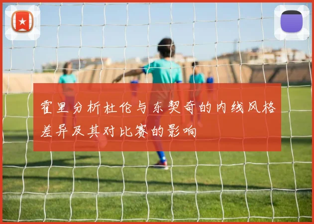 霍里分析杜伦与东契奇的内线风格差异及其对比赛的影响