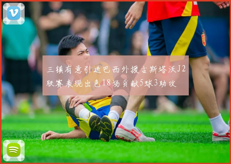 三镇有意引进巴西外援古斯塔沃J2联赛表现出色18场贡献5球3助攻