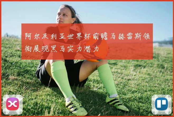 阿尔及利亚世界杯前瞻马赫雷斯领衔展现黑马实力潜力