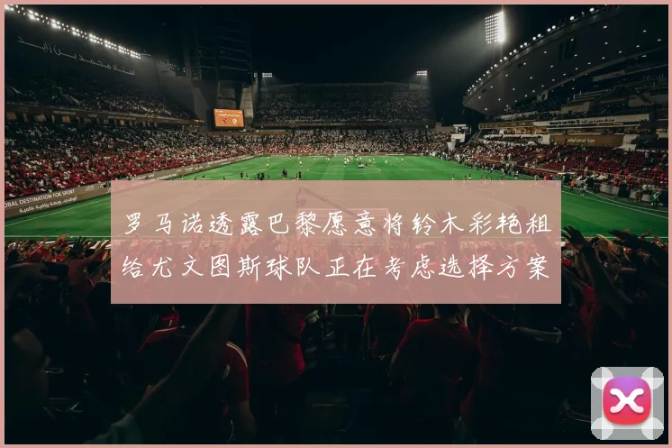 罗马诺透露巴黎愿意将铃木彩艳租给尤文图斯球队正在考虑选择方案