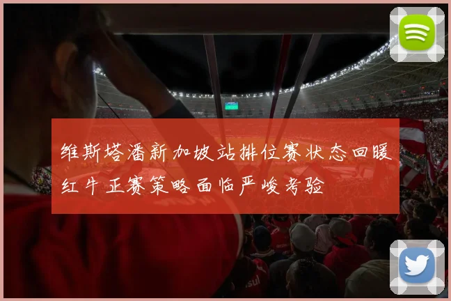 维斯塔潘新加坡站排位赛状态回暖红牛正赛策略面临严峻考验