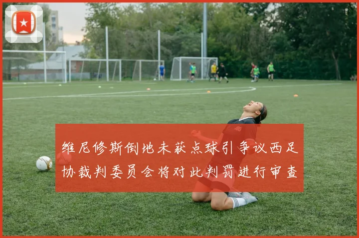 维尼修斯倒地未获点球引争议西足协裁判委员会将对此判罚进行审查
