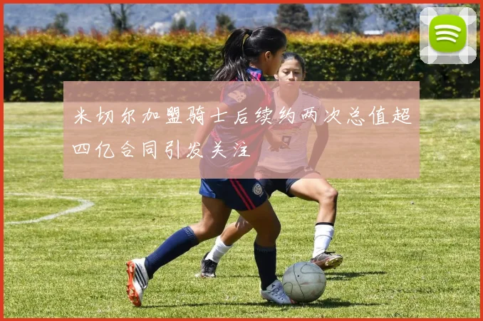 米切尔加盟骑士后续约两次总值超四亿合同引发关注
