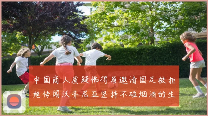 中国商人质疑佛得角邀请国足被拒绝传闻沃齐尼亚坚持不碰烟酒的生活方式