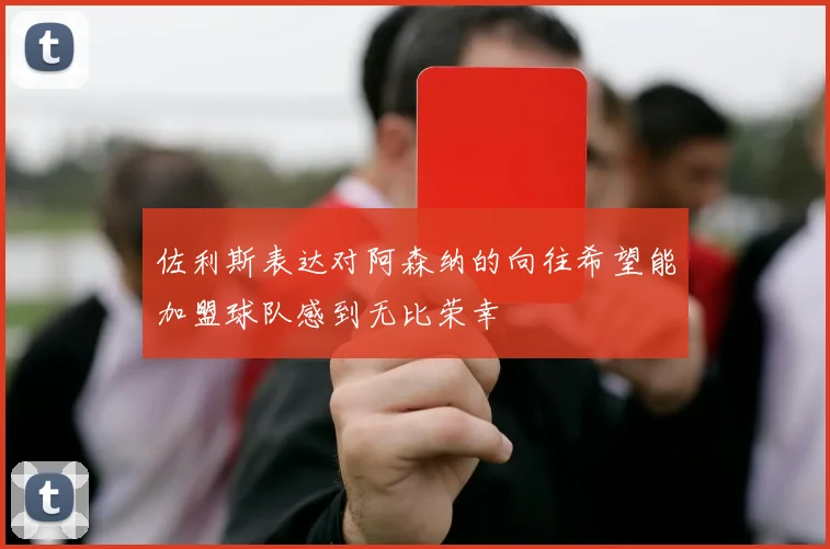 佐利斯表达对阿森纳的向往希望能加盟球队感到无比荣幸